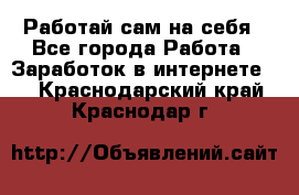 Работай сам на себя - Все города Работа » Заработок в интернете   . Краснодарский край,Краснодар г.